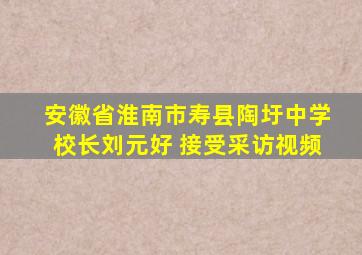 安徽省淮南市寿县陶圩中学校长刘元好 接受采访视频